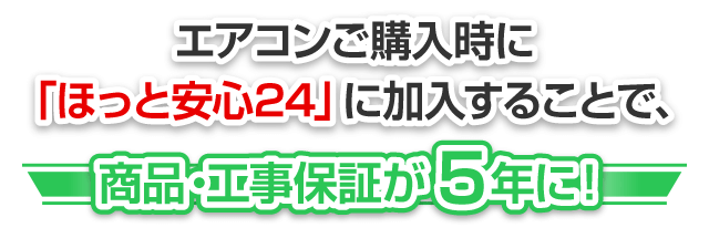 エアコンご購入時に「ほっと安心24」に加入することで、商品・工事保証が5年に！