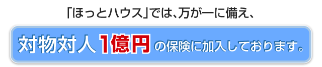 ほっとハウスでは万が一に備え、対物対人1億円の保険に加入しております