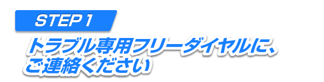 STEP1 トラブル専用フリーダイヤルにご連絡ください。