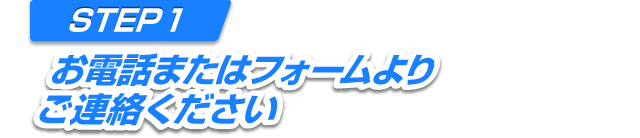 STEP1 お電話またはフォームよりご連絡ください