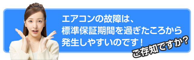 ご存じですか？エアコンの故障は、標準保証期間を過ぎたころから発生しやすいのです!