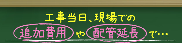 工事当日、現場での追加費用や配管延長で…