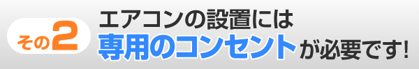 エアコンの設置には専用のコンセントが必要です！